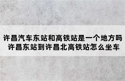许昌汽车东站和高铁站是一个地方吗 许昌东站到许昌北高铁站怎么坐车